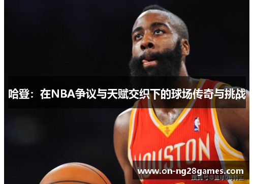 哈登：在NBA争议与天赋交织下的球场传奇与挑战