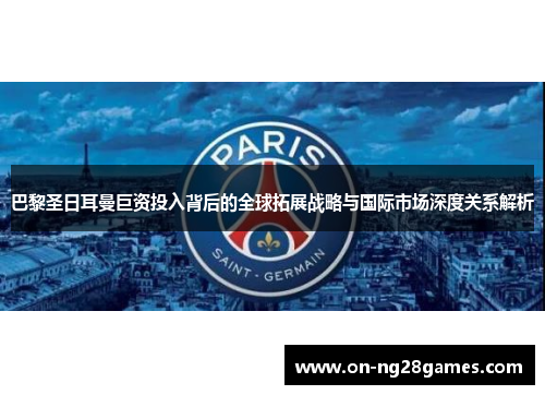 巴黎圣日耳曼巨资投入背后的全球拓展战略与国际市场深度关系解析