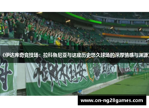 《伊达库奇竞技场：拉科鲁尼亚与这座历史悠久球场的深厚情感与渊源》
