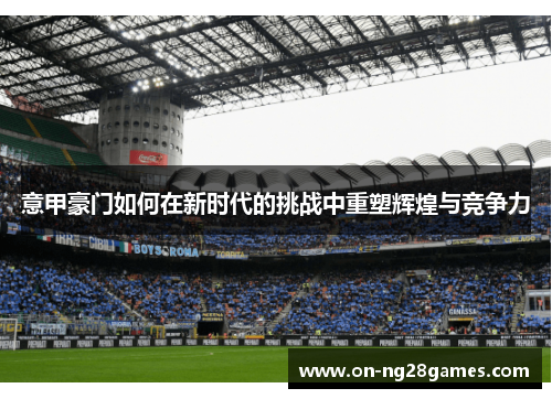 意甲豪门如何在新时代的挑战中重塑辉煌与竞争力