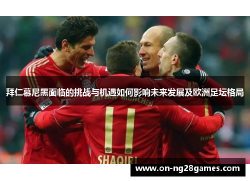 拜仁慕尼黑面临的挑战与机遇如何影响未来发展及欧洲足坛格局