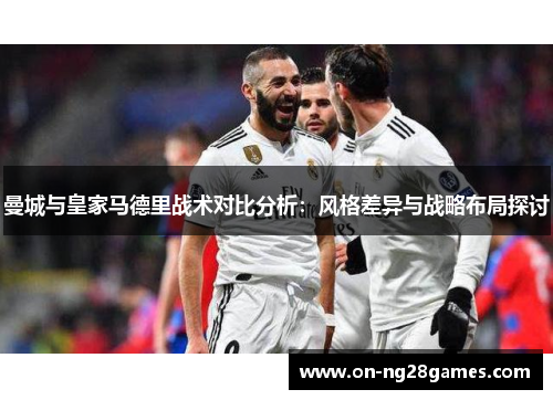 曼城与皇家马德里战术对比分析：风格差异与战略布局探讨
