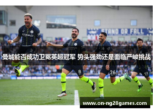 曼城能否成功卫冕英超冠军 势头强劲还是面临严峻挑战