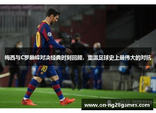 梅西与C罗巅峰对决经典时刻回顾，重温足球史上最伟大的对抗
