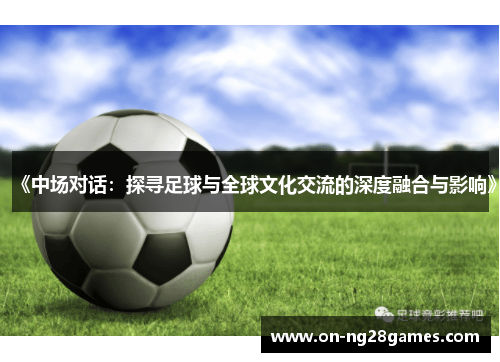 《中场对话：探寻足球与全球文化交流的深度融合与影响》
