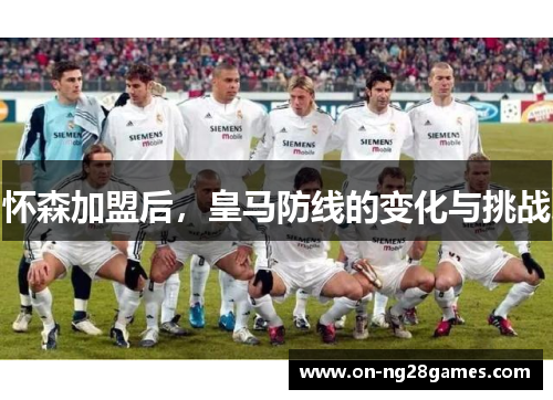 怀森加盟后，皇马防线的变化与挑战