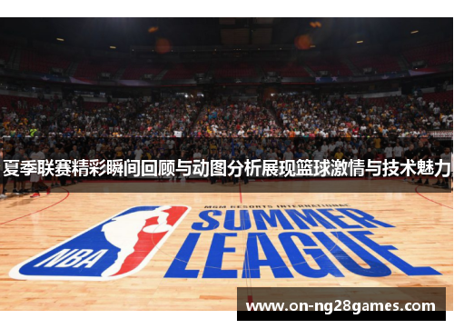 夏季联赛精彩瞬间回顾与动图分析展现篮球激情与技术魅力