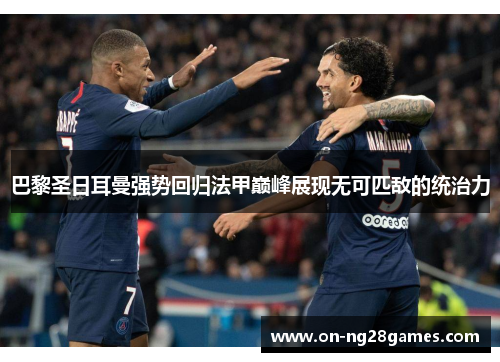 巴黎圣日耳曼强势回归法甲巅峰展现无可匹敌的统治力