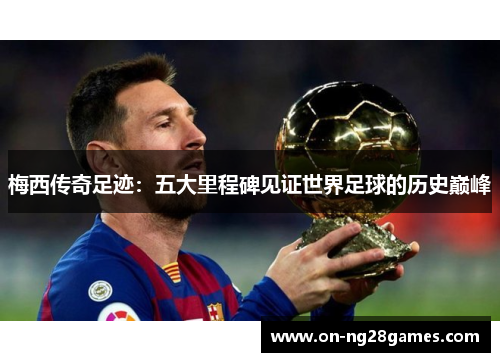 梅西传奇足迹：五大里程碑见证世界足球的历史巅峰