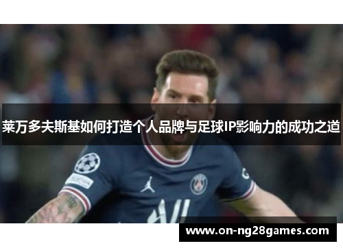 莱万多夫斯基如何打造个人品牌与足球IP影响力的成功之道