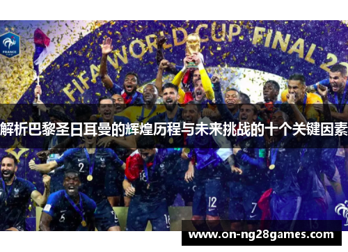 解析巴黎圣日耳曼的辉煌历程与未来挑战的十个关键因素