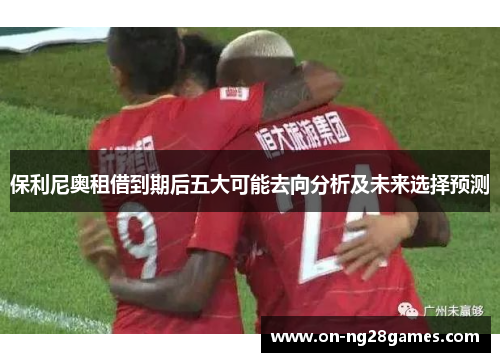 保利尼奥租借到期后五大可能去向分析及未来选择预测