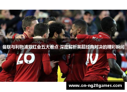 曼联与利物浦双红会五大看点 深度解析英超经典对决的精彩瞬间