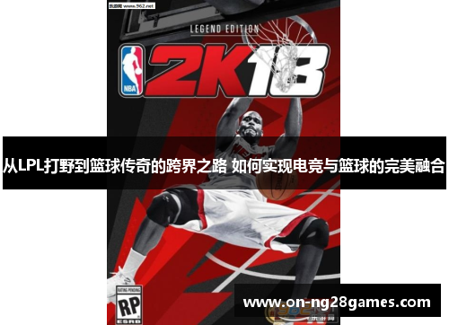 从LPL打野到篮球传奇的跨界之路 如何实现电竞与篮球的完美融合