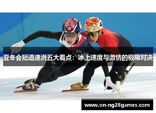 亚冬会短道速滑五大看点：冰上速度与激情的极限对决