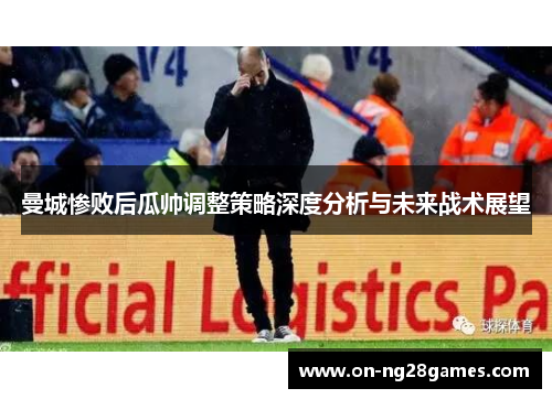 曼城惨败后瓜帅调整策略深度分析与未来战术展望