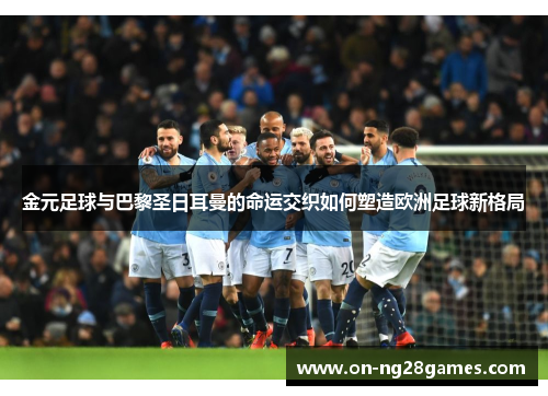 金元足球与巴黎圣日耳曼的命运交织如何塑造欧洲足球新格局