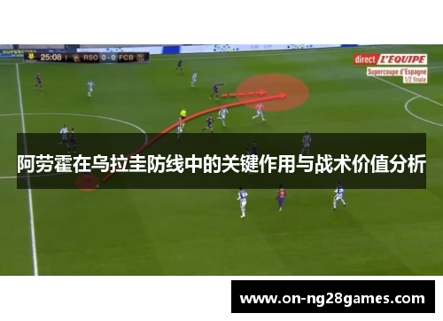 阿劳霍在乌拉圭防线中的关键作用与战术价值分析
