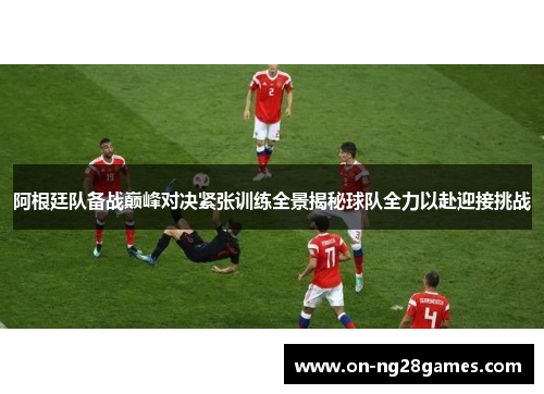 阿根廷队备战巅峰对决紧张训练全景揭秘球队全力以赴迎接挑战