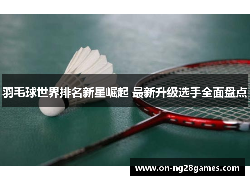 羽毛球世界排名新星崛起 最新升级选手全面盘点