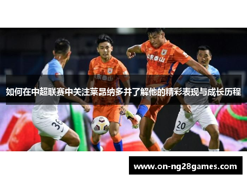 如何在中超联赛中关注莱昂纳多并了解他的精彩表现与成长历程