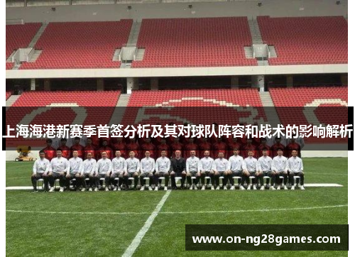 上海海港新赛季首签分析及其对球队阵容和战术的影响解析