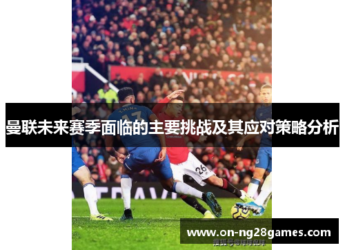 曼联未来赛季面临的主要挑战及其应对策略分析