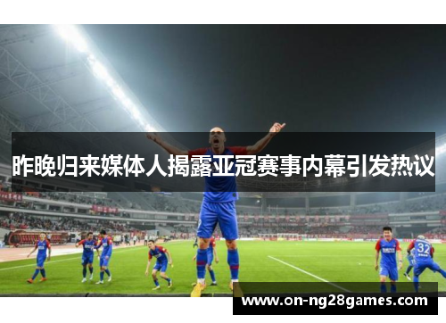 昨晚归来媒体人揭露亚冠赛事内幕引发热议