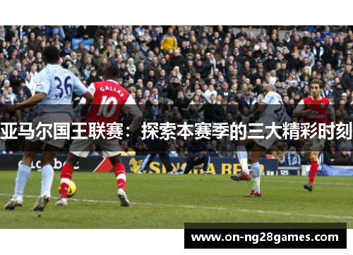 亚马尔国王联赛：探索本赛季的三大精彩时刻
