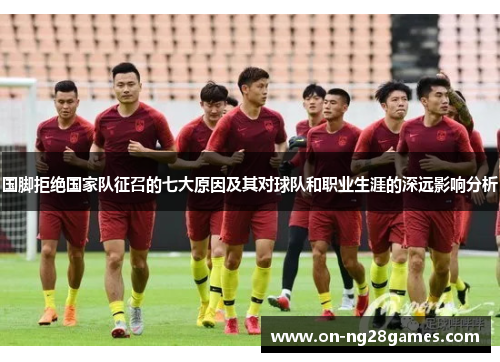 国脚拒绝国家队征召的七大原因及其对球队和职业生涯的深远影响分析