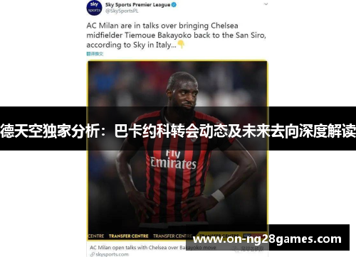 德天空独家分析：巴卡约科转会动态及未来去向深度解读