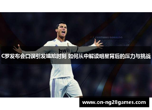 C罗发布会口误引发尴尬时刻 如何从中解读明星背后的压力与挑战