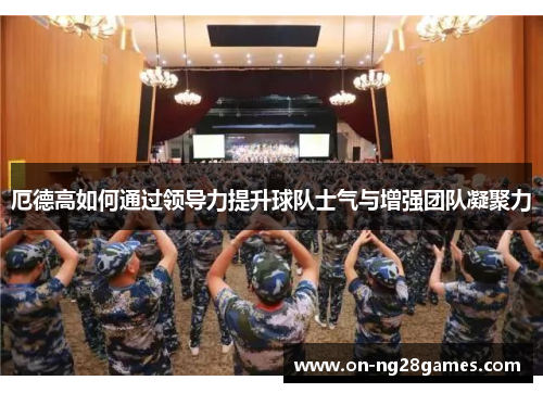 厄德高如何通过领导力提升球队士气与增强团队凝聚力