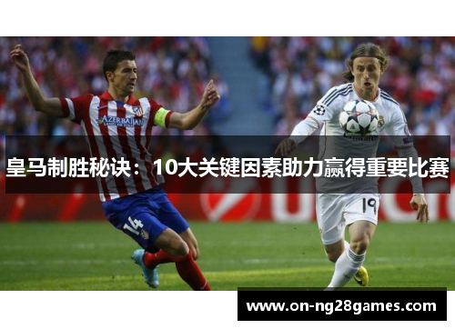 皇马制胜秘诀：10大关键因素助力赢得重要比赛