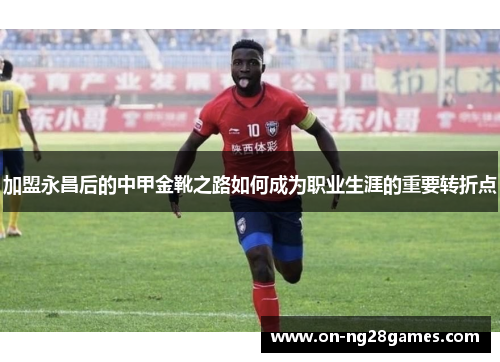 加盟永昌后的中甲金靴之路如何成为职业生涯的重要转折点