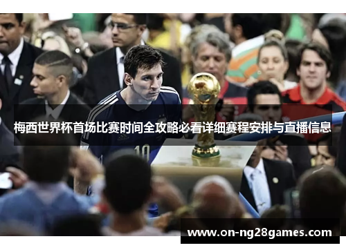 梅西世界杯首场比赛时间全攻略必看详细赛程安排与直播信息