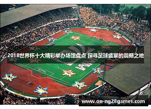 2018世界杯十大精彩举办场馆盘点 探寻足球盛宴的震撼之地