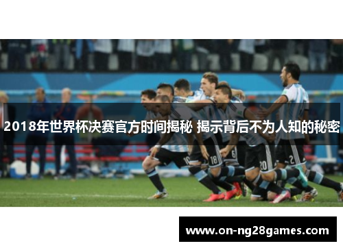 2018年世界杯决赛官方时间揭秘 揭示背后不为人知的秘密