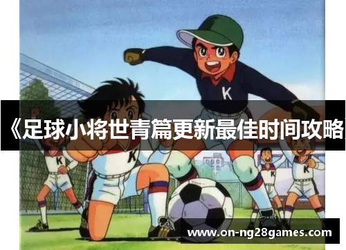 《足球小将世青篇更新最佳时间攻略》