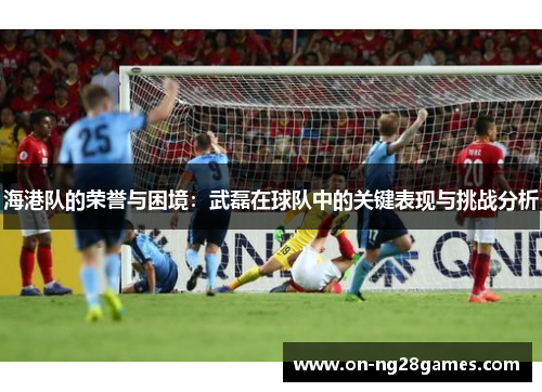 海港队的荣誉与困境：武磊在球队中的关键表现与挑战分析