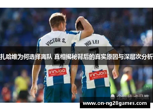 扎哈维为何选择离队 真相揭秘背后的真实原因与深层次分析