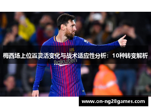 梅西场上位置灵活变化与战术适应性分析：10种转变解析