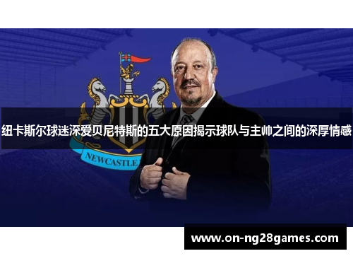 纽卡斯尔球迷深爱贝尼特斯的五大原因揭示球队与主帅之间的深厚情感