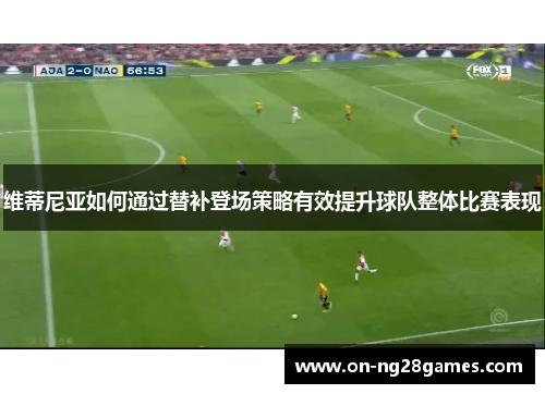 维蒂尼亚如何通过替补登场策略有效提升球队整体比赛表现
