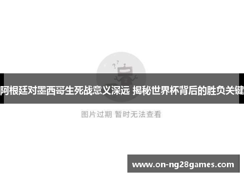 阿根廷对墨西哥生死战意义深远 揭秘世界杯背后的胜负关键