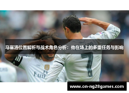 马塞洛位置解析与战术角色分析：他在场上的多重任务与影响