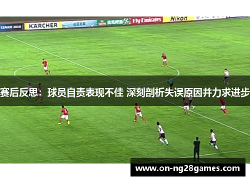 赛后反思：球员自责表现不佳 深刻剖析失误原因并力求进步