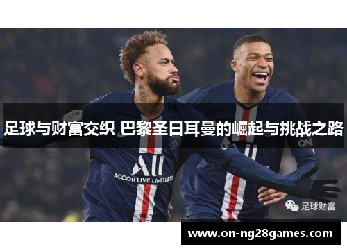 足球与财富交织 巴黎圣日耳曼的崛起与挑战之路 足球与财富交织 巴黎圣日耳曼的崛起与挑战之路