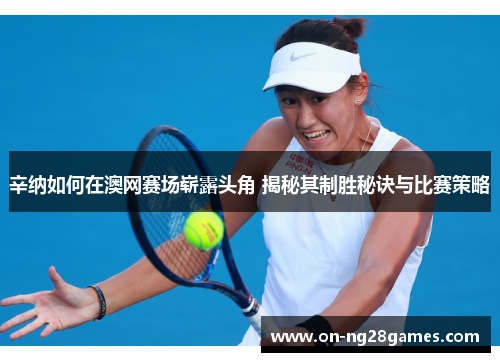 辛纳如何在澳网赛场崭露头角 揭秘其制胜秘诀与比赛策略