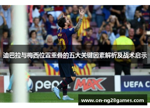 迪巴拉与梅西位置重叠的五大关键因素解析及战术启示